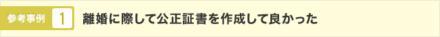 参考事例1 離婚に際して公正証書を作成して良かった