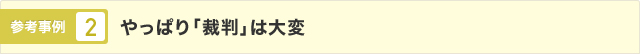 参考事例2 やっぱり「裁判」は大変参考事例２ やっぱり「裁判」は大変