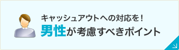 キャッシュアウトへの対応を！男性が考慮すべきポイント