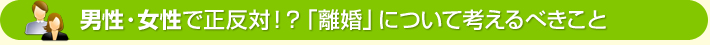 男性・女性で正反対！？「離婚」について考えるべきこと