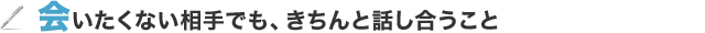 会いたくない相手でも、きちんと話し合うこと