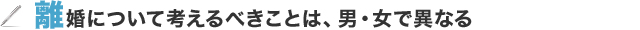 離婚について考えるべきことは、男・女で異なる
