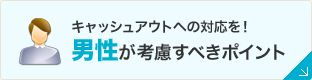 キャッシュアウトへの対応を！男性が考慮すべきポイント