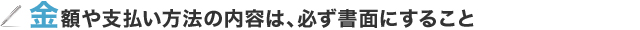 金額や支払い方法の内容は、必ず書面にすること