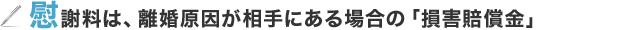 慰謝料は、離婚原因が相手にある場合の「損害賠償金」