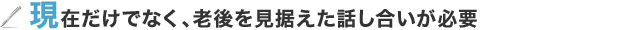 現在だけでなく、老後を見据えた話し合いが必要